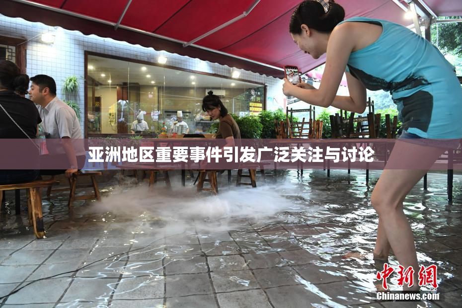 亚洲地区重要事件引发广泛关注与讨论