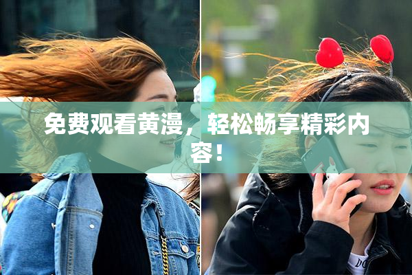 免费观看黄漫，轻松畅享精彩内容！