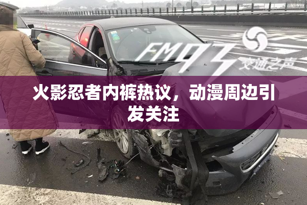 火影忍者内裤热议，动漫周边引发关注
