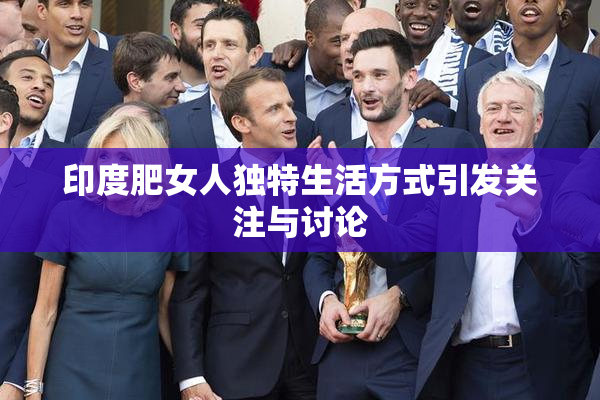 印度肥女人独特生活方式引发关注与讨论