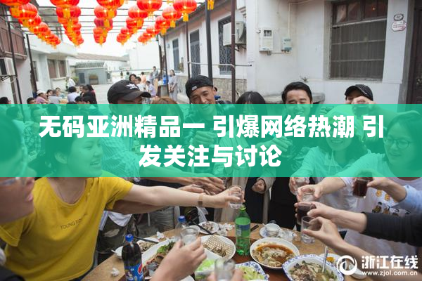 无码亚洲精品一 引爆网络热潮 引发关注与讨论
