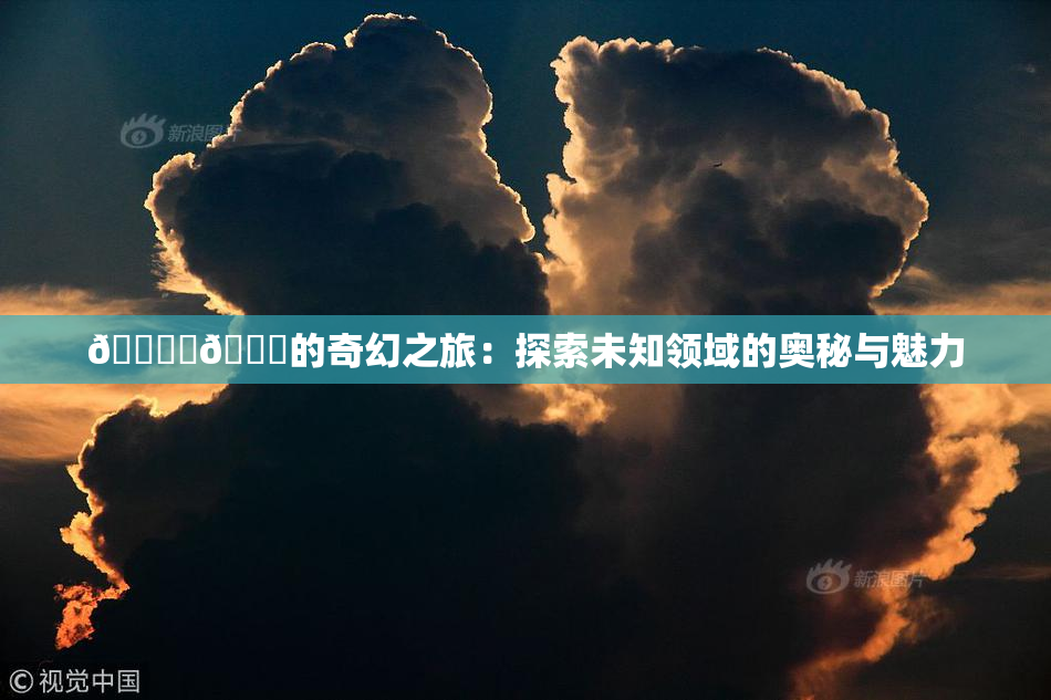 🔞‌🍌的奇幻之旅：探索未知领域的奥秘与魅力