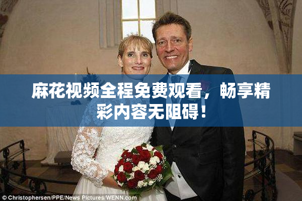 麻花视频全程免费观看，畅享精彩内容无阻碍！