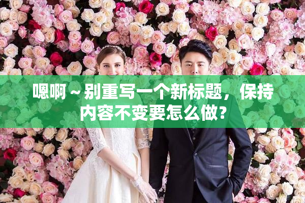 嗯啊～别重写一个新标题，保持内容不变要怎么做？