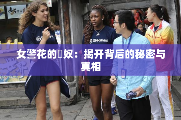 女警花的婬奴：揭开背后的秘密与真相