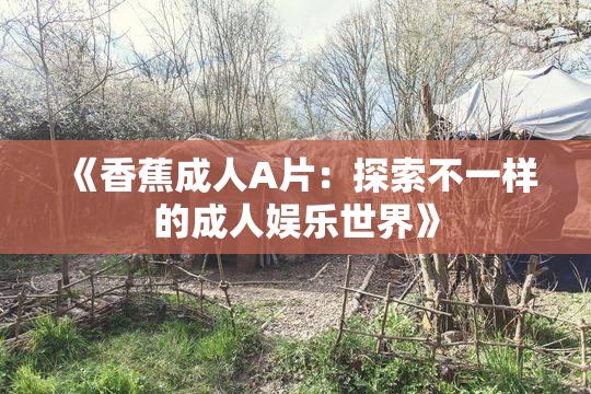 《香蕉成人A片：探索不一样的成人娱乐世界》