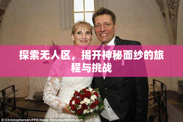 探索无人区，揭开神秘面纱的旅程与挑战