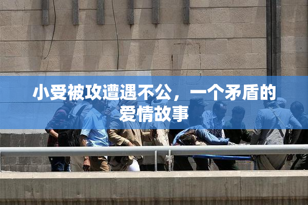 小受被攻遭遇不公，一个矛盾的爱情故事