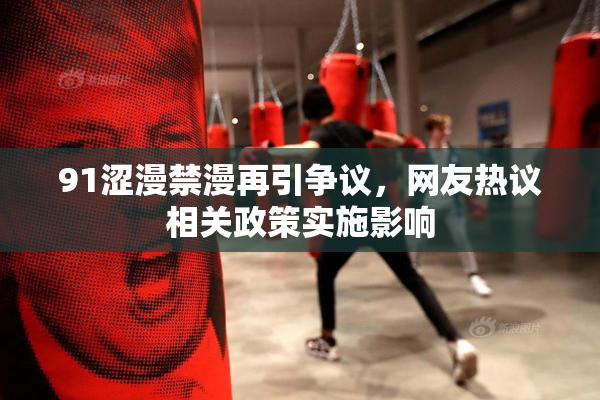 91涩漫禁漫再引争议，网友热议相关政策实施影响