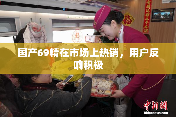 国产69精在市场上热销，用户反响积极