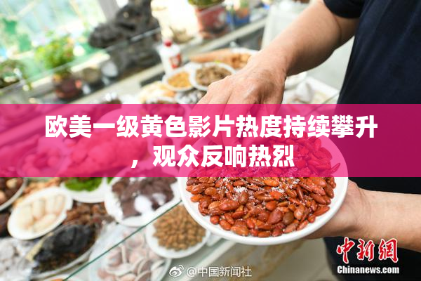 欧美一级黄色影片热度持续攀升，观众反响热烈