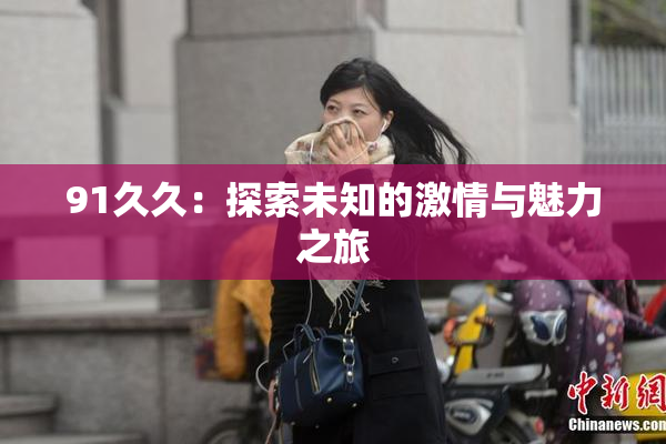 91久久：探索未知的激情与魅力之旅