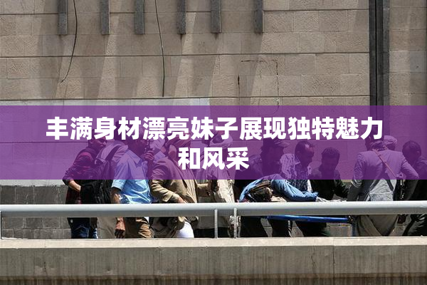 丰满身材漂亮妹子展现独特魅力和风采