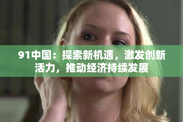 91中国：探索新机遇，激发创新活力，推动经济持续发展