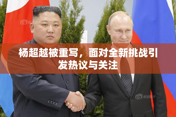 杨超越被重写，面对全新挑战引发热议与关注