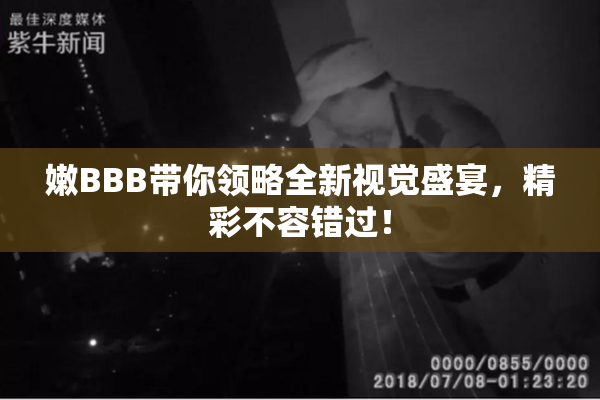 嫩BBB带你领略全新视觉盛宴，精彩不容错过！