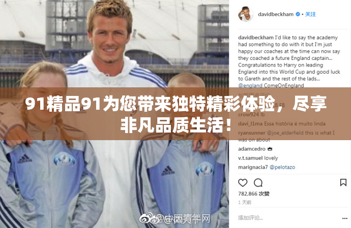 91精品91为您带来独特精彩体验，尽享非凡品质生活！