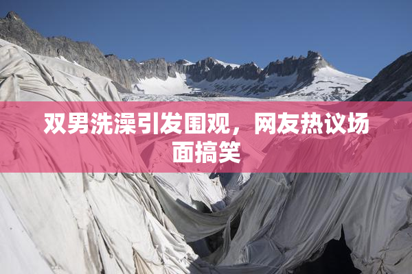 双男洗澡引发围观，网友热议场面搞笑