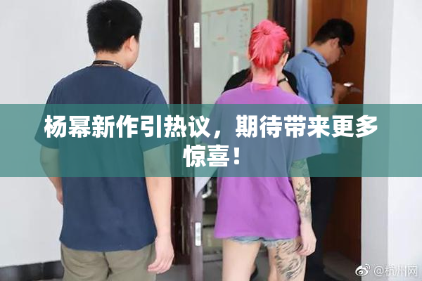 杨幂新作引热议，期待带来更多惊喜！