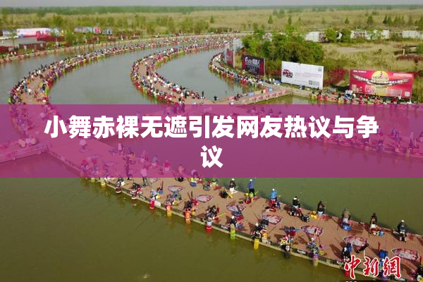 小舞赤裸无遮引发网友热议与争议