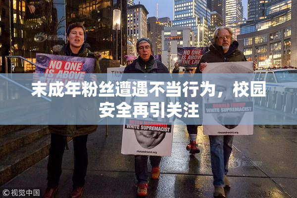 末成年粉丝遭遇不当行为，校园安全再引关注
