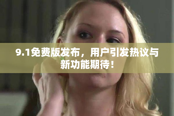 9.1免费版发布，用户引发热议与新功能期待！