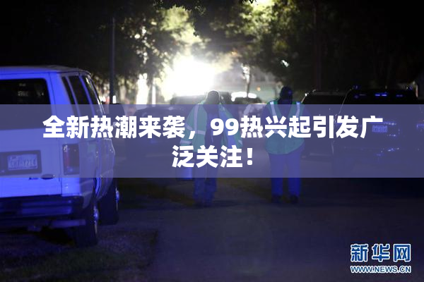 全新热潮来袭，99热兴起引发广泛关注！