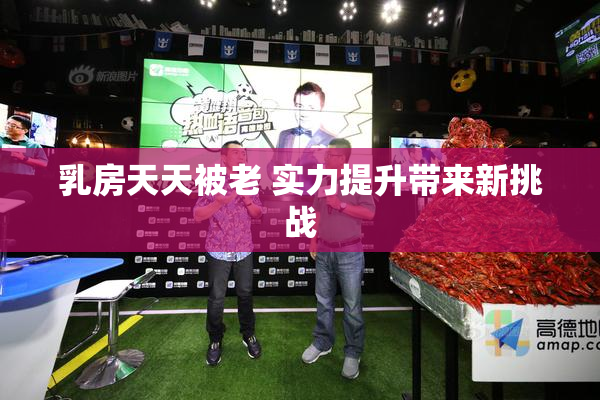 乳房天天被老 实力提升带来新挑战