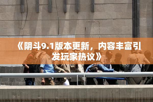《阴斗9.1版本更新，内容丰富引发玩家热议》