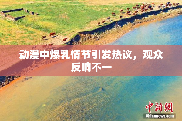 动漫中爆乳情节引发热议，观众反响不一