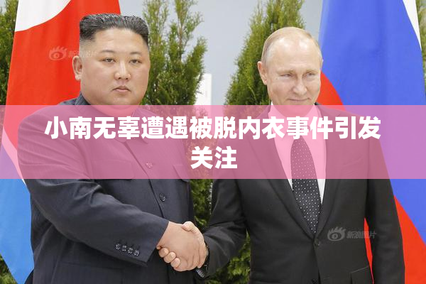 小南无辜遭遇被脱内衣事件引发关注
