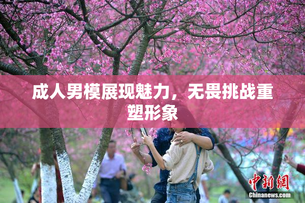 成人男模展现魅力，无畏挑战重塑形象