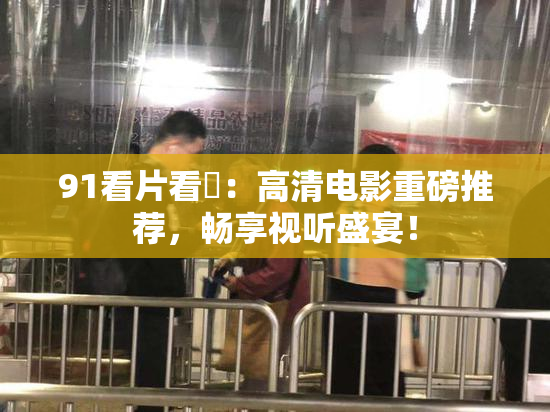 91看片看婬：高清电影重磅推荐，畅享视听盛宴！