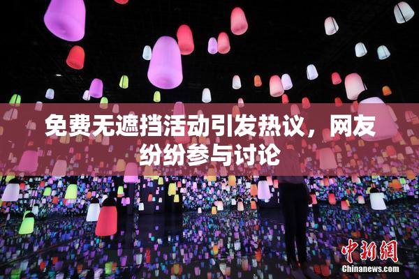 免费无遮挡活动引发热议，网友纷纷参与讨论