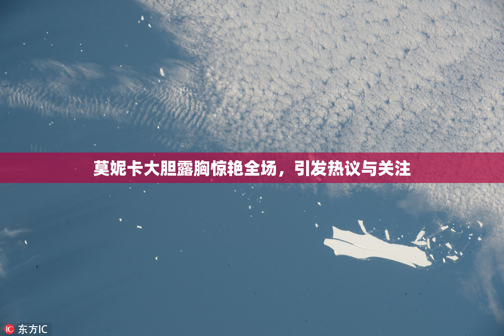 莫妮卡大胆露胸惊艳全场，引发热议与关注