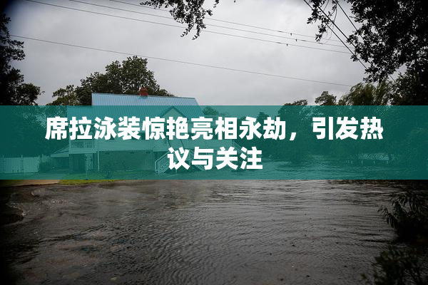 席拉泳装惊艳亮相永劫，引发热议与关注