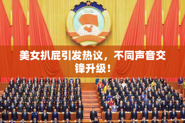 美女扒屁引发热议，不同声音交锋升级！