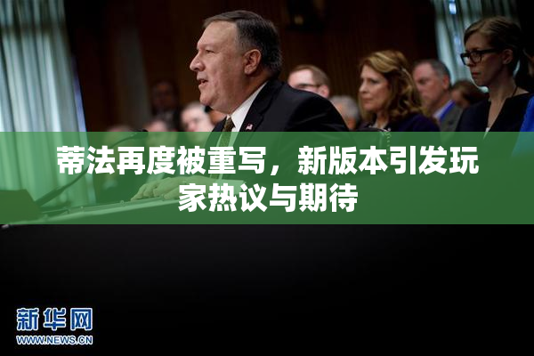 蒂法再度被重写，新版本引发玩家热议与期待