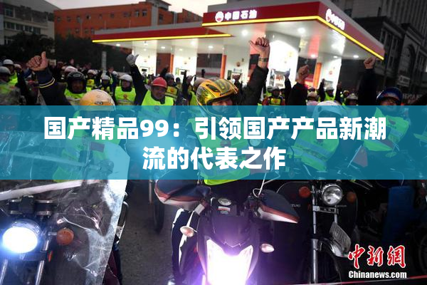 国产精品99：引领国产产品新潮流的代表之作