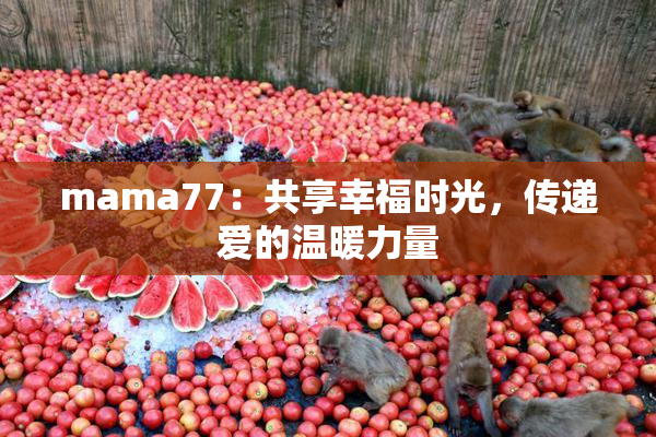 mama77：共享幸福时光，传递爱的温暖力量