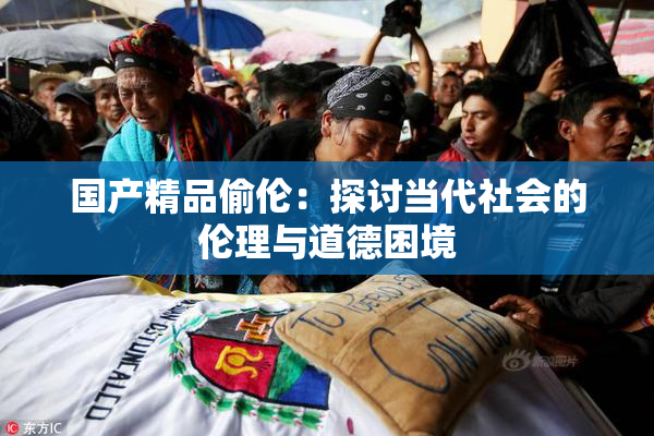 国产精品偷伦：探讨当代社会的伦理与道德困境