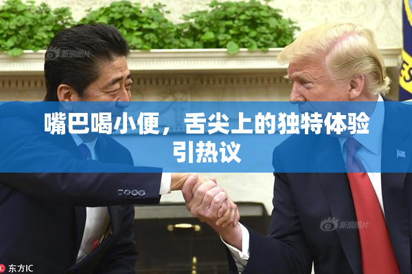 嘴巴喝小便，舌尖上的独特体验引热议
