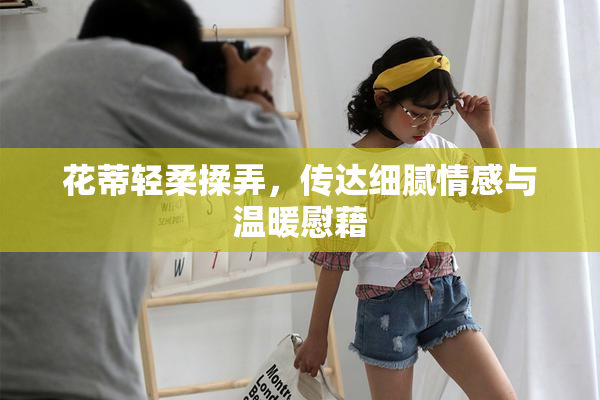 花蒂轻柔揉弄，传达细腻情感与温暖慰藉