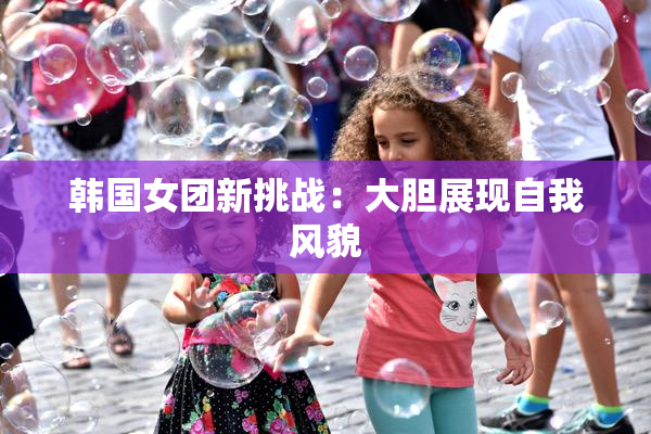 韩国女团新挑战：大胆展现自我风貌