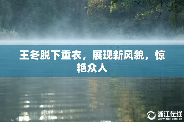 王冬脱下重衣，展现新风貌，惊艳众人