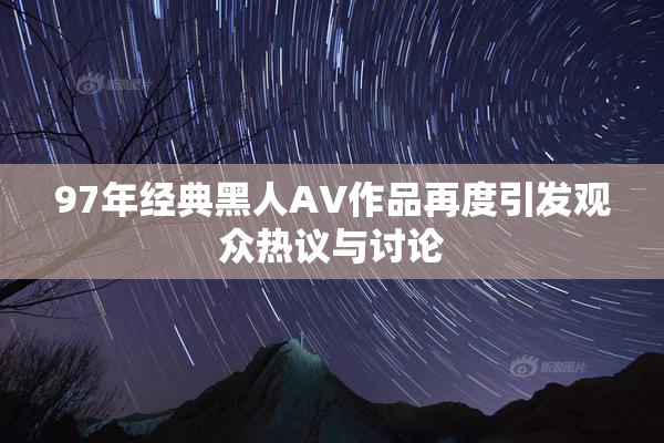 97年经典黑人AV作品再度引发观众热议与讨论