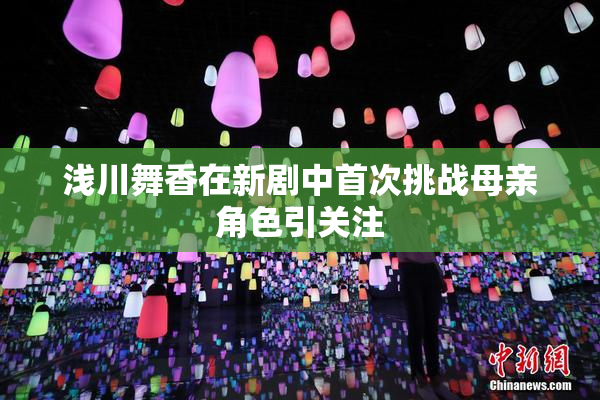 浅川舞香在新剧中首次挑战母亲角色引关注