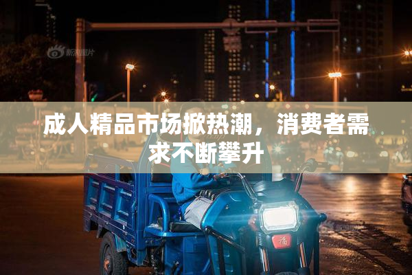 成人精品市场掀热潮，消费者需求不断攀升