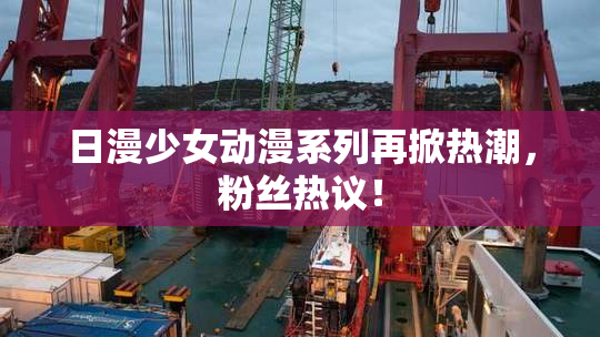 日漫少女动漫系列再掀热潮，粉丝热议！