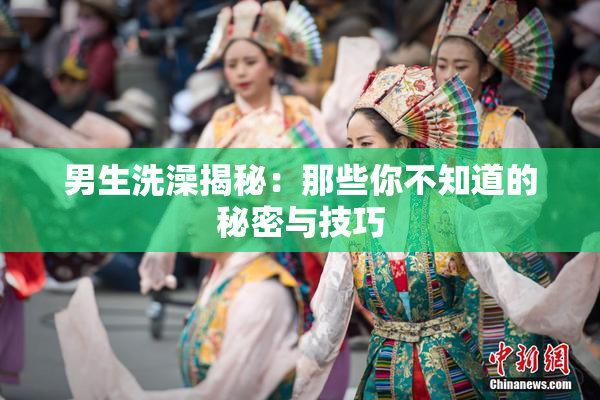 男生洗澡揭秘：那些你不知道的秘密与技巧